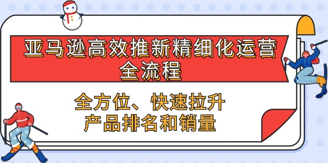 亚马逊-高效推新精细化 运营全流程，全方位、快速 拉升产品排名和销量 - AI 智能探索网-AI 智能探索网