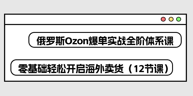 俄罗斯 Ozon-爆单实战全阶体系课，零基础轻松开启海外卖货 - AI 智能探索网-AI 智能探索网