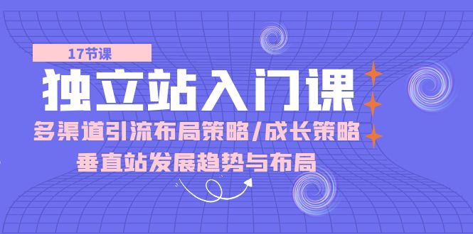 独立站 入门课：多渠道 引流布局策略/成长策略/垂直站发展趋势与布局 - AI 智能探索网-AI 智能探索网