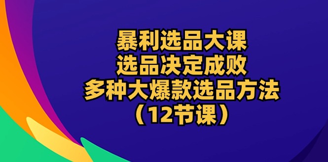 暴利 选品大课：选品决定成败，教你多种大爆款选品方法 - AI 智能探索网-AI 智能探索网