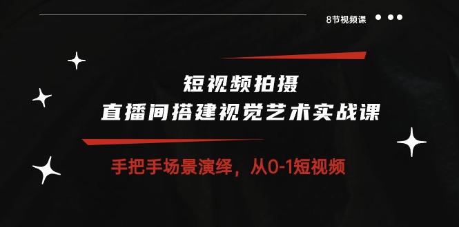 短视频拍摄+直播间搭建视觉艺术实战课：手把手场景演绎 从0-1短视频-8节课 - AI 智能探索网-AI 智能探索网