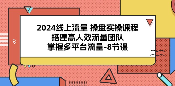 2024线上流量 操盘实操课程，搭建高人效流量团队，掌握多平台流量-8节课 - AI 智能探索网-AI 智能探索网