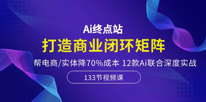 Ai终点站，打造商业闭环矩阵，帮电商/实体降70%成本，12款Ai联合深度实战 - AI 智能探索网-AI 智能探索网