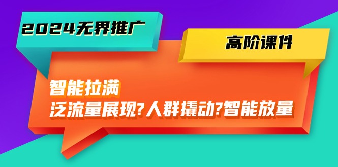 2024无界推广 高阶课件，智能拉满，泛流量展现→人群撬动→智能放量-45节 - AI 智能探索网-AI 智能探索网