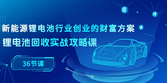 新能源 锂电池行业创业的财富方案，锂电池回收实战攻略课 - AI 智能探索网-AI 智能探索网