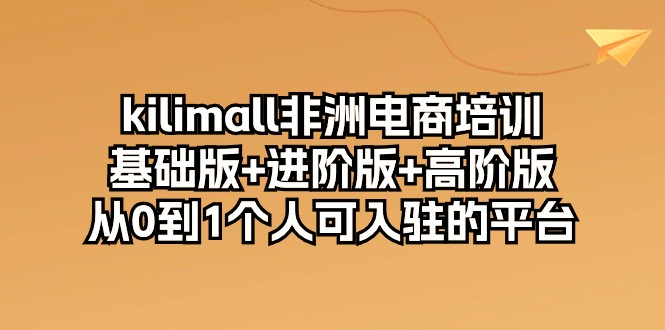 kilimall非洲电商培训，基础版+进阶版+高阶版 从0-1个人可入驻的平台-12节 - AI 智能探索网-AI 智能探索网