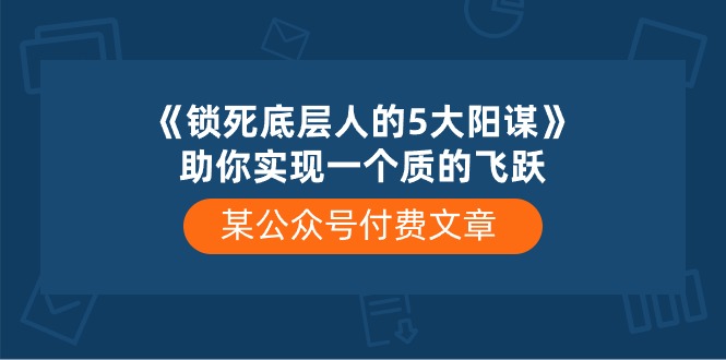 某公众号付费文章《锁死底层人的5大阳谋》助你实现一个质的飞跃 - AI 智能探索网-AI 智能探索网