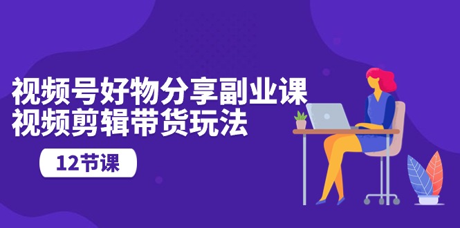 视频号好物分享副业课，视频剪辑带货玩法 - AI 智能探索网-AI 智能探索网