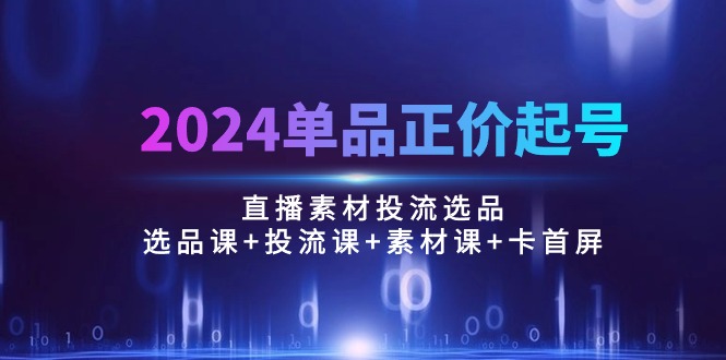 2024单品正价起号，直播素材投流选品：选品课+投流课+素材课+卡首屏/100节 - AI 智能探索网-AI 智能探索网