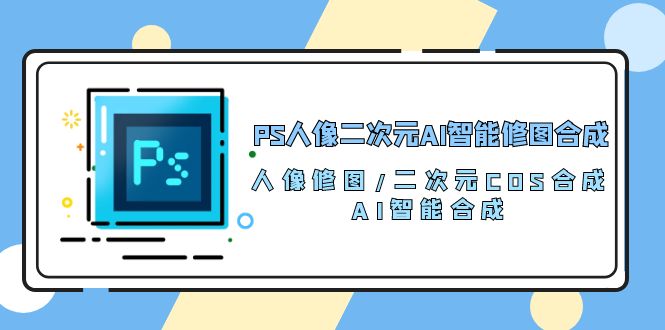 PS人像二次元AI智能修图 合成 人像修图/二次元 COS合成/AI 智能合成/100节 - AI 智能探索网-AI 智能探索网