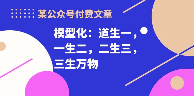 某公众号付费文章《模型化：道生一，一生二，二生三，三生万物！》 - AI 智能探索网-AI 智能探索网