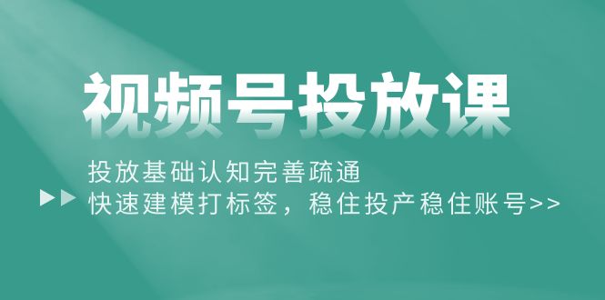 视频号投放课：投放基础认知完善疏通，快速建模打标签，稳住投产稳住账号 - AI 智能探索网-AI 智能探索网