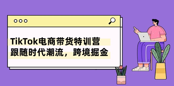 TikTok电商带货特训营，跟随时代潮流，跨境掘金 - AI 智能探索网-AI 智能探索网