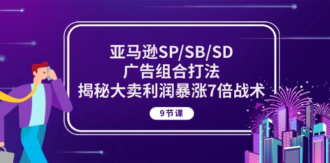 亚马逊SP/SB/SD广告组合打法，揭秘大卖利润暴涨7倍战术 (9节课) - AI 智能探索网-AI 智能探索网