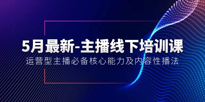 5月最新-主播线下培训课【40期】：运营型主播必备核心能力及内容性播法 - AI 智能探索网-AI 智能探索网