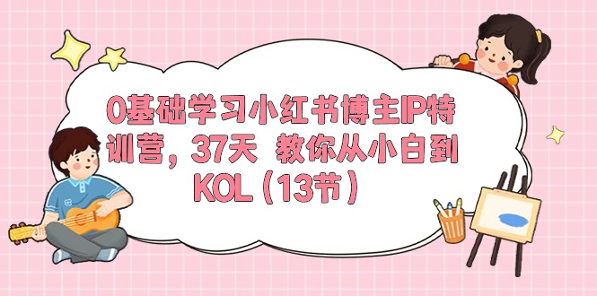 0基础学习小红书博主IP特训营，37天 教你从小白到KOL - AI 智能探索网-AI 智能探索网