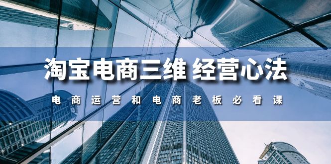 淘宝电商三维 经营心法：电商运营和电商老板必看课 - AI 智能探索网-AI 智能探索网