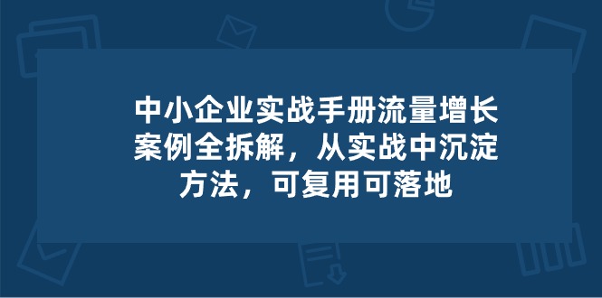 中小 企业 实操手册-流量增长案例拆解，从实操中沉淀方法，可复用可落地 - AI 智能探索网-AI 智能探索网