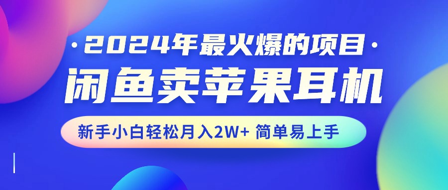 2024年最火爆的项目，闲鱼卖苹果耳机，新手小白轻松月入2W+简单易上手 - AI 智能探索网-AI 智能探索网