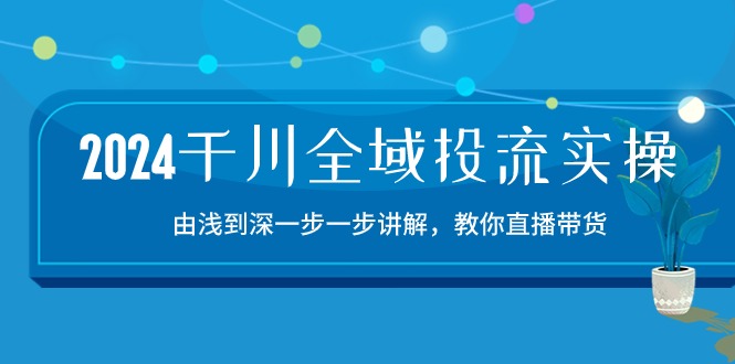 2024千川-全域投流精品实操：由谈到深一步一步讲解，教你直播带货-15节 - AI 智能探索网-AI 智能探索网