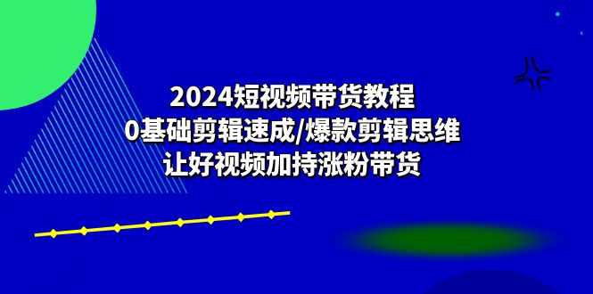 2024短视频带货教程：0基础剪辑速成/爆款剪辑思维/让好视频加持涨粉带货 - AI 智能探索网-AI 智能探索网