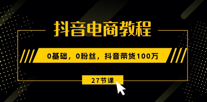 抖音电商教程：0基础，0粉丝，抖音带货100万 - AI 智能探索网-AI 智能探索网