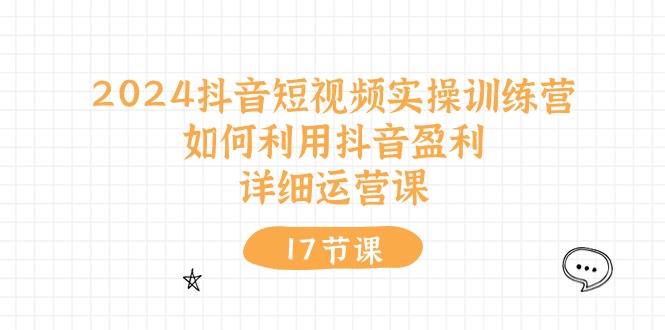 2024抖音短视频实操训练营：如何利用抖音盈利，详细运营课 - AI 智能探索网-AI 智能探索网