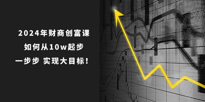 2024年 财商-创富课：如何从10w起步，一步步 实现大目标！ - AI 智能探索网-AI 智能探索网