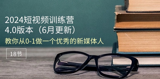 2024短视频训练营-6月4.0版本：教你从0-1做一个优秀的新媒体人 - AI 智能探索网-AI 智能探索网