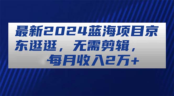 图片[1]-最新2024蓝海项目京东逛逛，无需剪辑，每月收入2万+ - 冒泡网-冒泡网