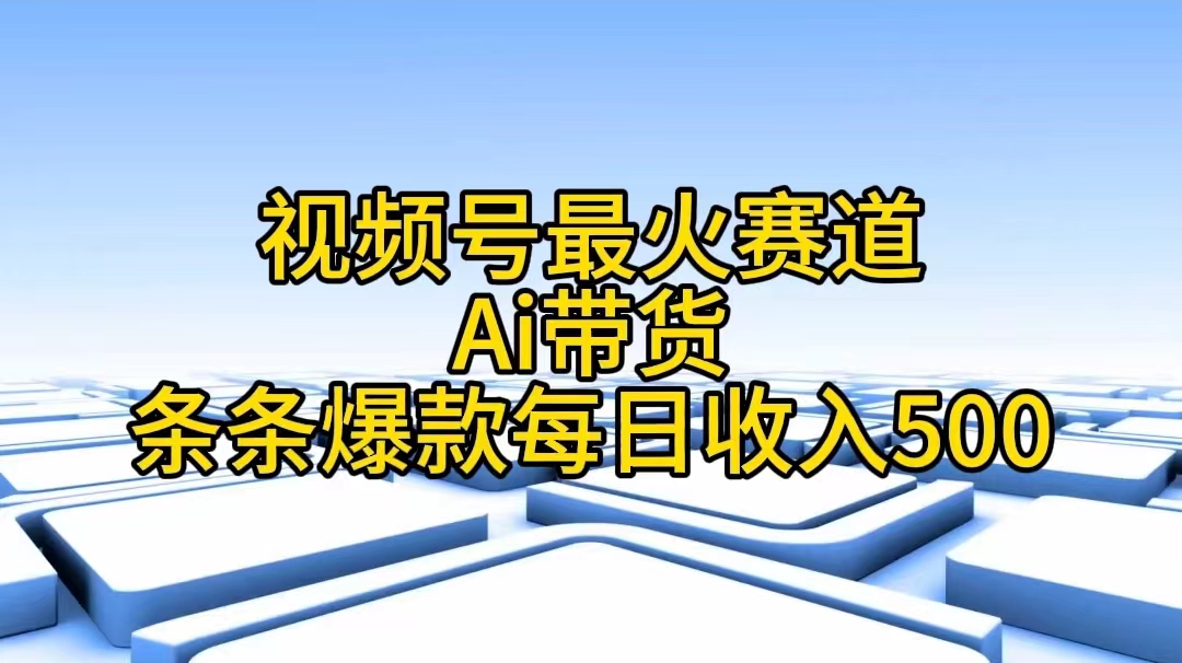 视频号最火赛道——Ai带货条条爆款每日收入500 - AI 智能探索网-AI 智能探索网