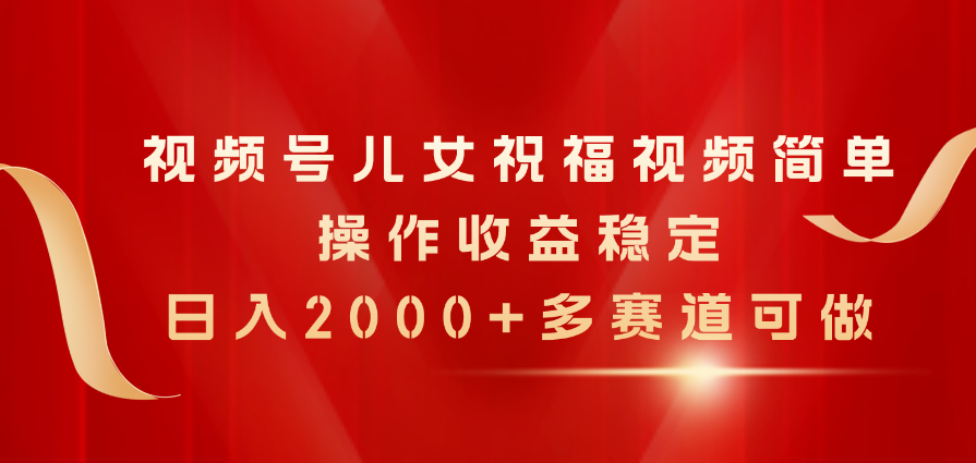 视频号儿女祝福视频，简单操作收益稳定，日入2000+，多赛道可做 - AI 智能探索网-AI 智能探索网