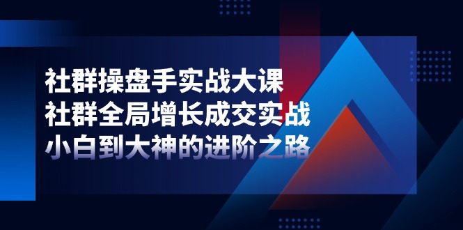 社群-操盘手实战大课：社群 全局增长成交实战，小白到大神的进阶之路 - AI 智能探索网-AI 智能探索网