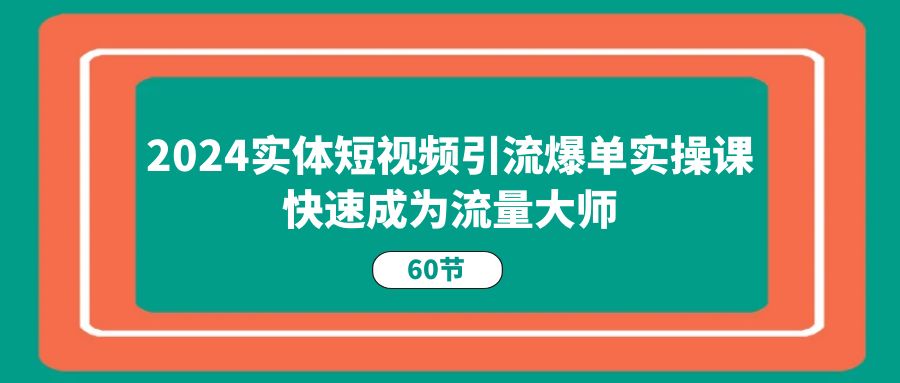 2024实体短视频引流爆单实操课，快速成为流量大师 - AI 智能探索网-AI 智能探索网