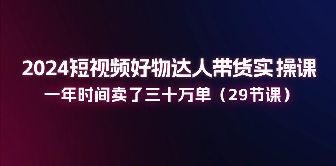 2024短视频好物达人带货实操课：一年时间卖了三十万单 - AI 智能探索网-AI 智能探索网