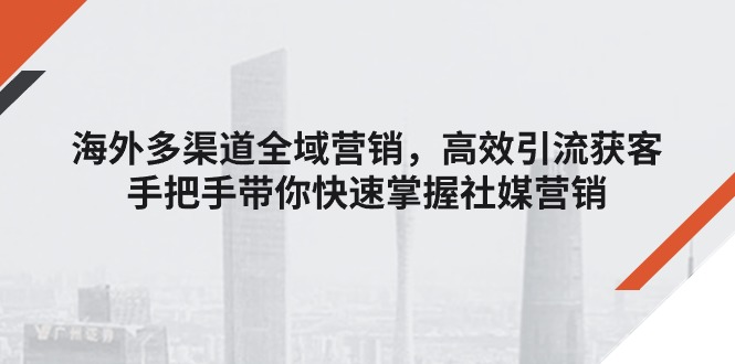 海外多渠道 全域营销，高效引流获客，手把手带你快速掌握社媒营销 - AI 智能探索网-AI 智能探索网