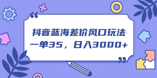 图片[1]-抖音蓝海差价风口玩法，一单35，日入3000+ - AI 智能探索网-AI 智能探索网