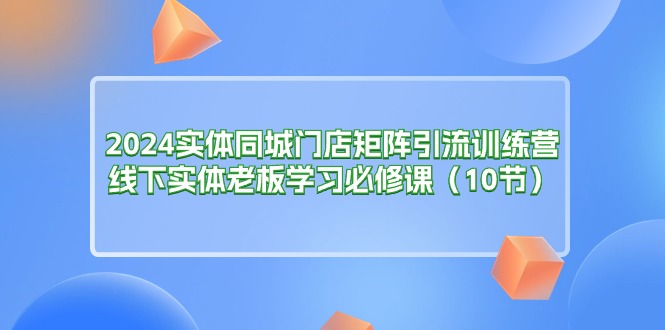 2024实体同城门店矩阵引流训练营，线下实体老板学习必修课 - AI 智能探索网-AI 智能探索网