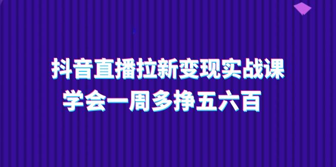 抖音直播拉新变现实操课，学会一周多挣五六百 - AI 智能探索网-AI 智能探索网