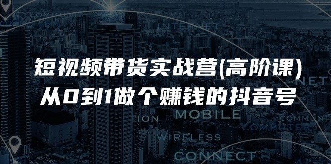 短视频带货实战营(高阶课)，从0到1做个赚钱的抖音号 - AI 智能探索网-AI 智能探索网