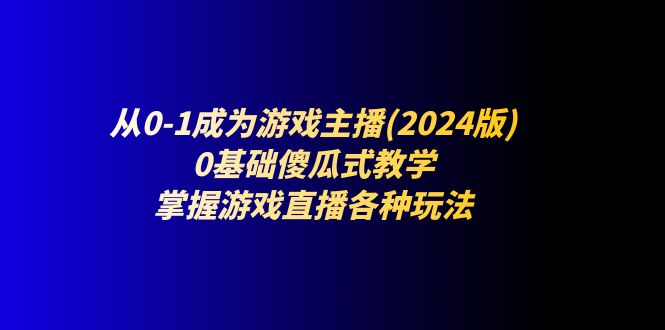 从0-1成为游戏主播(2024版)：0基础傻瓜式教学，掌握游戏直播各种玩法 - AI 智能探索网-AI 智能探索网