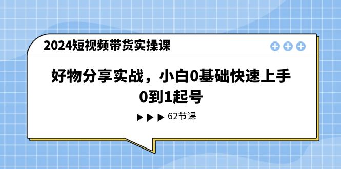 2024短视频带货实操课，好物分享实战，小白0基础快速上手，0到1起号 - AI 智能探索网-AI 智能探索网