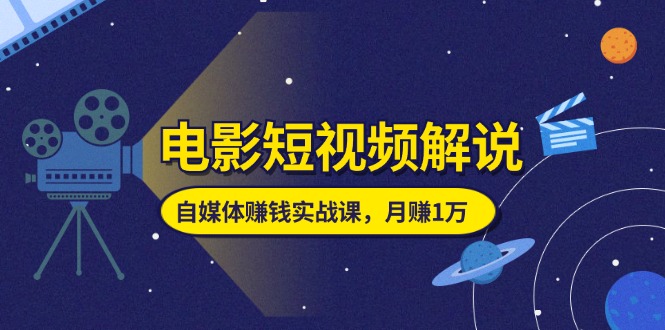 电影短视频解说，自媒体赚钱实战课，教你做电影解说短视频，月赚1万 - AI 智能探索网-AI 智能探索网