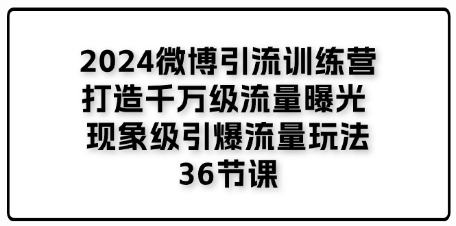 2024微博引流训练营「打造千万级流量曝光 现象级引爆流量玩法」36节课 - AI 智能探索网-AI 智能探索网