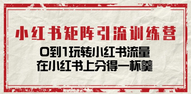 小红书矩阵引流训练营：0到1玩转小红书流量，在小红书上分得一杯羹-14节课 - AI 智能探索网-AI 智能探索网