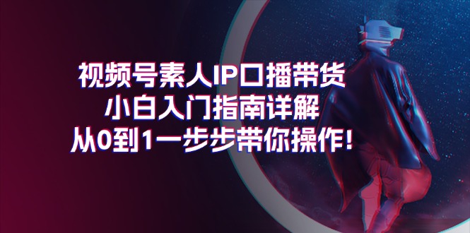 视频号素人IP口播带货小白入门指南详解，从0到1一步步带你操作! - AI 智能探索网-AI 智能探索网