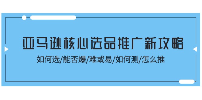 亚马逊核心选品推广新攻略！如何选/能否爆/难或易/如何测/怎么推 - AI 智能探索网-AI 智能探索网