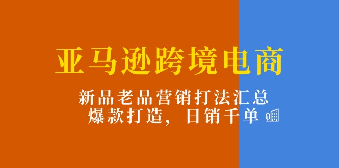 亚马逊跨境电商：新品老品营销打法汇总，爆款打造，日销千单 - AI 智能探索网-AI 智能探索网