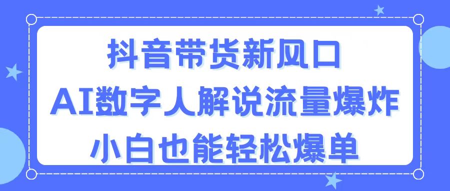 抖音带货新风口，AI数字人解说，流量爆炸，小白也能轻松爆单 - AI 智能探索网-AI 智能探索网