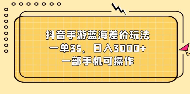 抖音手游蓝海差价玩法，一单35，日入3000+，一部手机可操作 - AI 智能探索网-AI 智能探索网